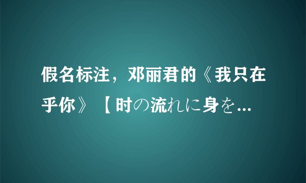 假名标注，邓丽君的《我只在乎你》 【时の流れに身をまかせ】歌词