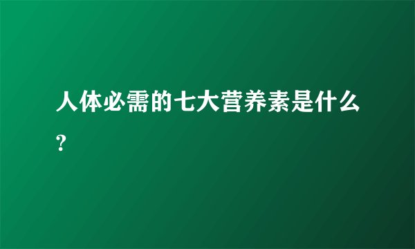 人体必需的七大营养素是什么?