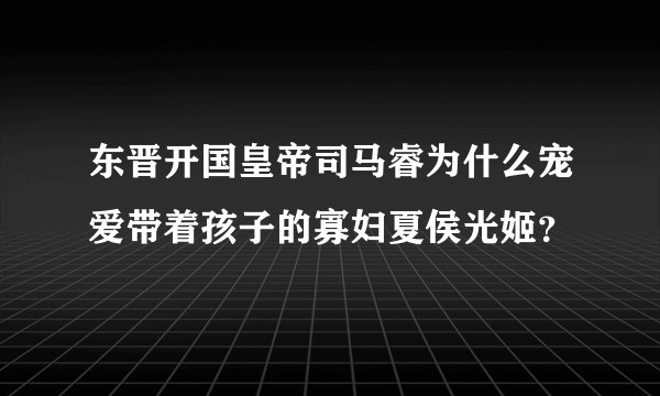 东晋开国皇帝司马睿为什么宠爱带着孩子的寡妇夏侯光姬？
