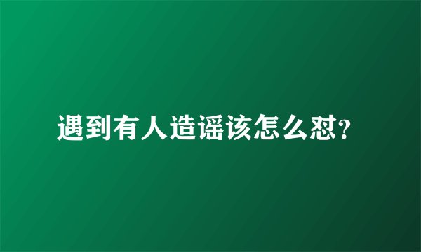 遇到有人造谣该怎么怼？