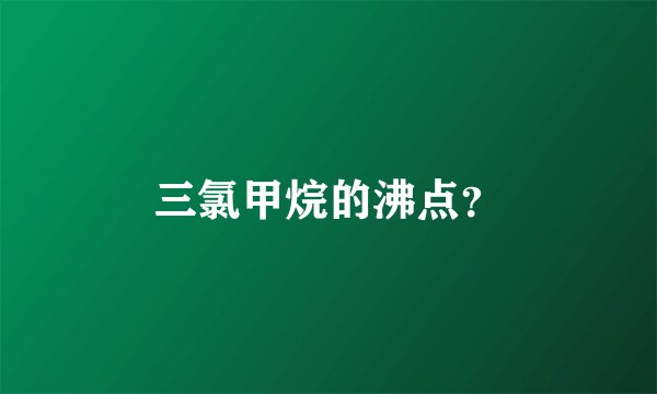 三氯甲烷的沸点？