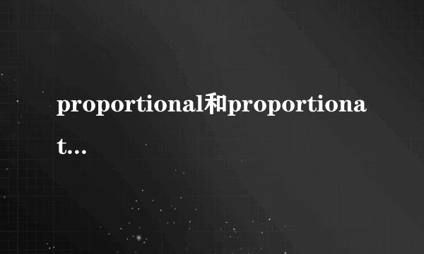 proportional和proportionate有什么区别