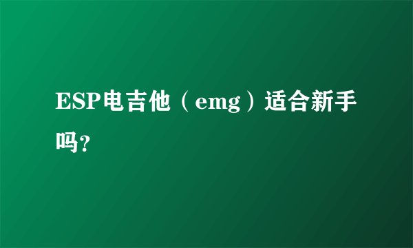ESP电吉他（emg）适合新手吗？