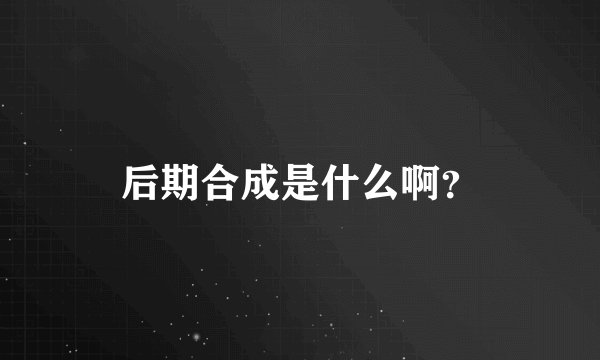 后期合成是什么啊？