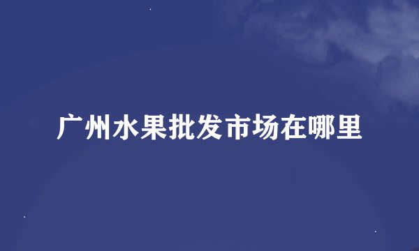 广州水果批发市场在哪里