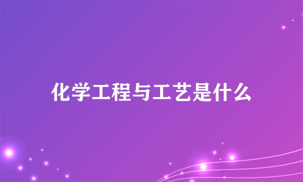 化学工程与工艺是什么