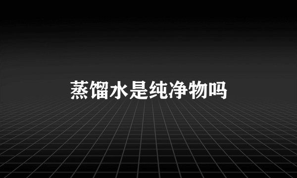 蒸馏水是纯净物吗