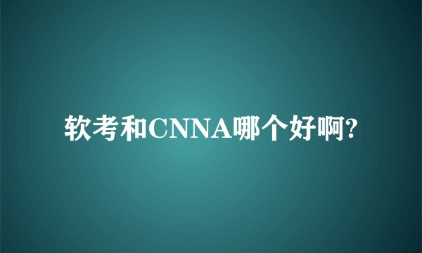 软考和CNNA哪个好啊?