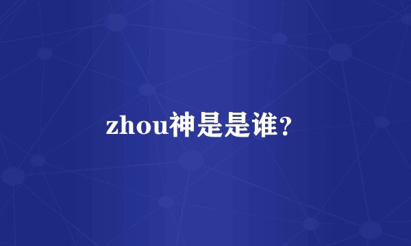 zhou神是是谁？