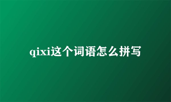 qixi这个词语怎么拼写