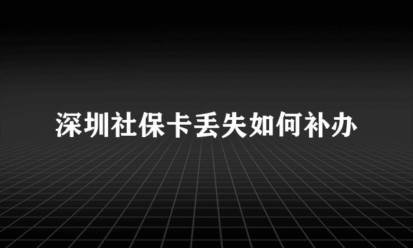 深圳社保卡丢失如何补办