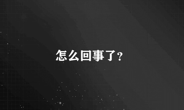 怎么回事了？