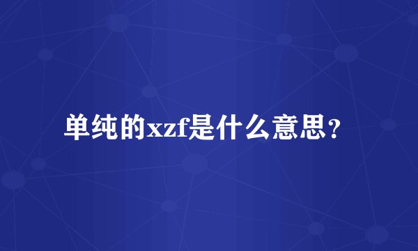单纯的xzf是什么意思？