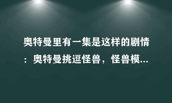 奥特曼里有一集是这样的剧情：奥特曼挑逗怪兽，怪兽模仿奥特曼的挑逗动作，之后还坐在地上撒娇
