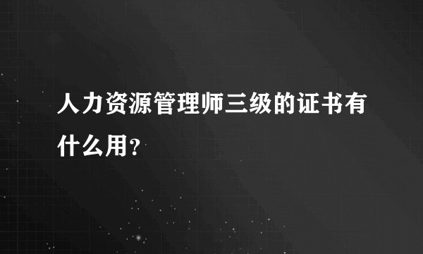 人力资源管理师三级的证书有什么用？