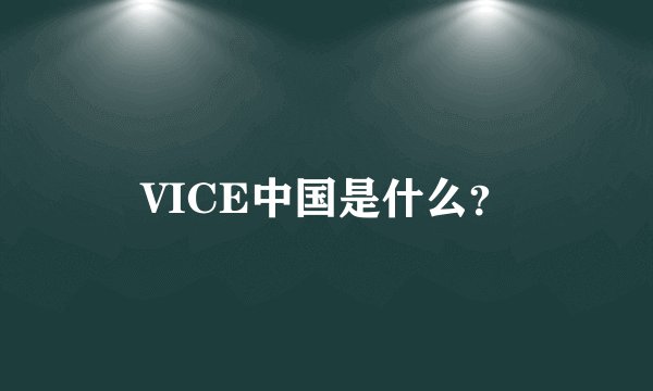 VICE中国是什么？