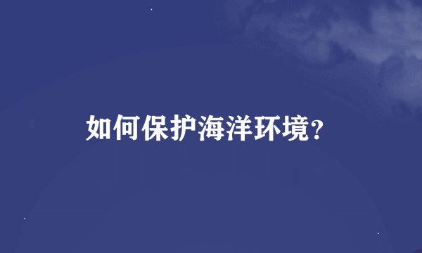 如何保护海洋环境？