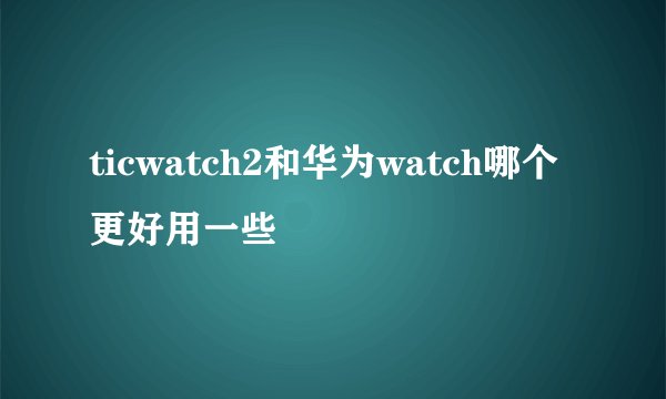 ticwatch2和华为watch哪个更好用一些