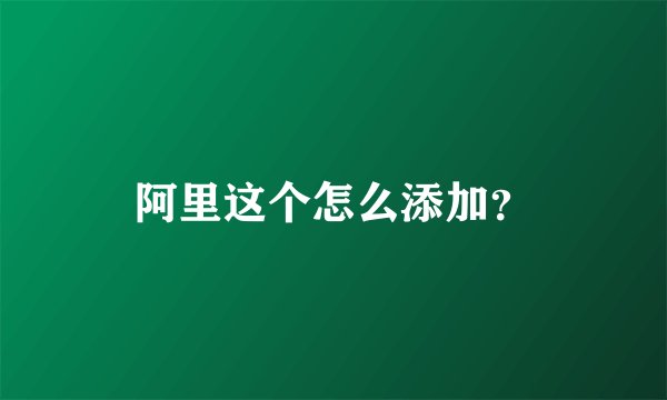 阿里这个怎么添加？