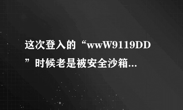 这次登入的“wwW9119DD”时候老是被安全沙箱，阻拦内容为“9119DDCoM”是怎么回事？