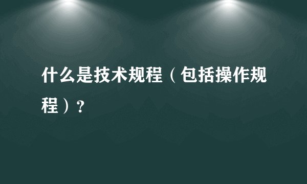 什么是技术规程（包括操作规程）？
