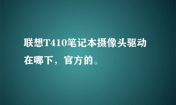 联想T410笔记本摄像头驱动在哪下，官方的。