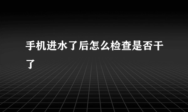 手机进水了后怎么检查是否干了