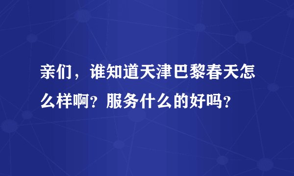亲们，谁知道天津巴黎春天怎么样啊？服务什么的好吗？