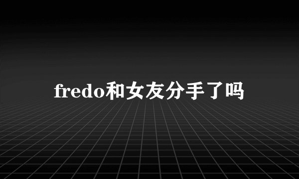 fredo和女友分手了吗