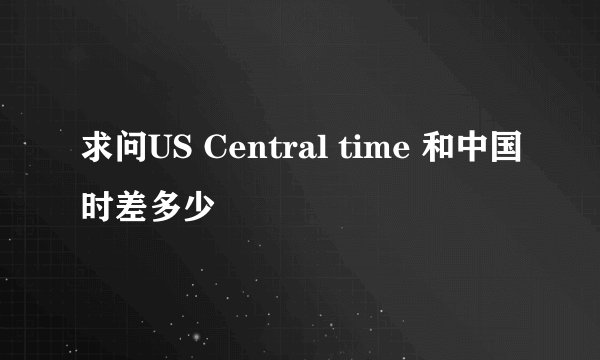 求问US Central time 和中国时差多少