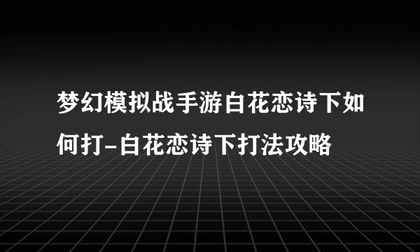 梦幻模拟战手游白花恋诗下如何打-白花恋诗下打法攻略
