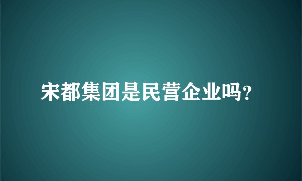 宋都集团是民营企业吗？