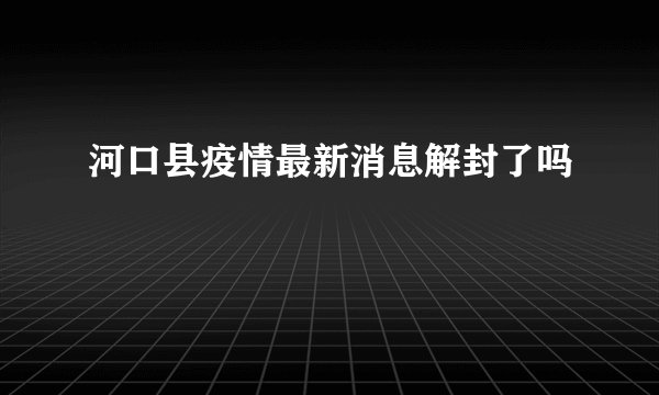 河口县疫情最新消息解封了吗