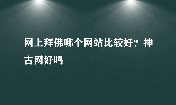 网上拜佛哪个网站比较好？神古网好吗