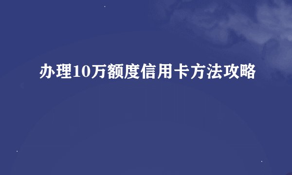 办理10万额度信用卡方法攻略
