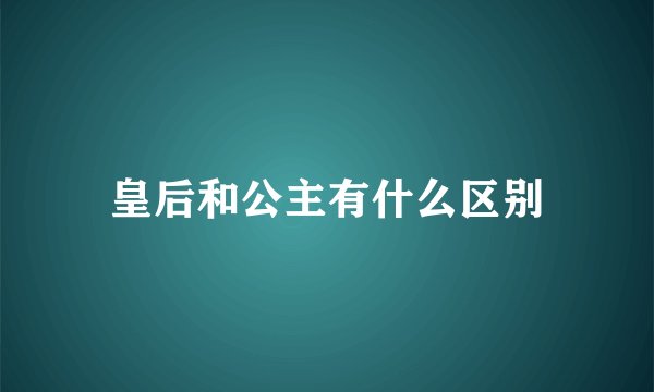 皇后和公主有什么区别