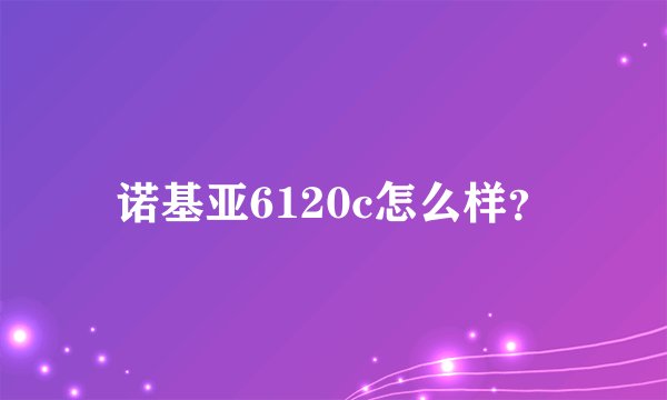 诺基亚6120c怎么样？