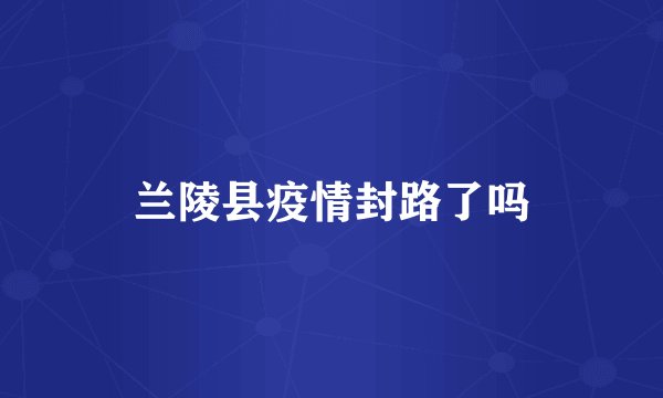兰陵县疫情封路了吗