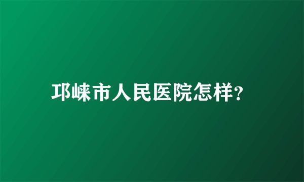 邛崃市人民医院怎样？