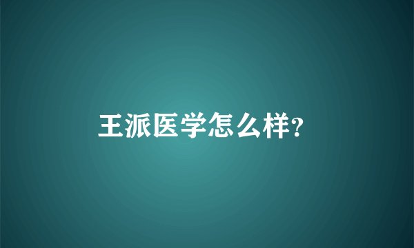 王派医学怎么样？