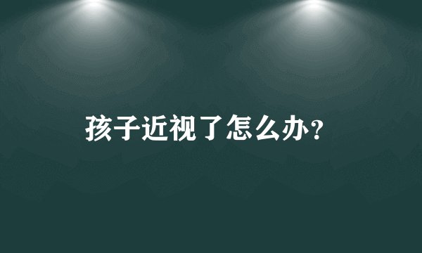 孩子近视了怎么办？