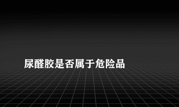 
尿醛胶是否属于危险品

