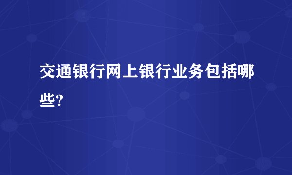 交通银行网上银行业务包括哪些?
