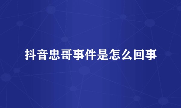 抖音忠哥事件是怎么回事
