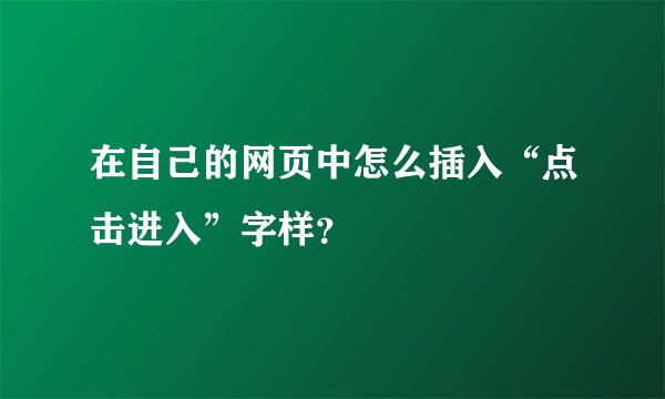 在自己的网页中怎么插入“点击进入”字样？