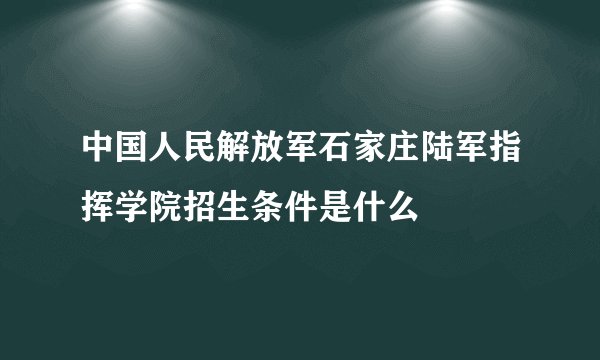 中国人民解放军石家庄陆军指挥学院招生条件是什么
