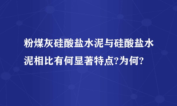 粉煤灰硅酸盐水泥与硅酸盐水泥相比有何显著特点?为何?