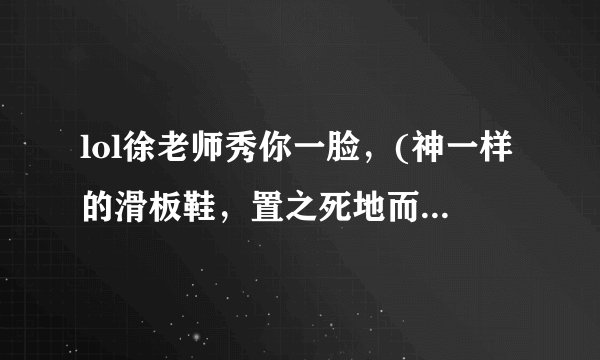 lol徐老师秀你一脸，(神一样的滑板鞋，置之死地而后生:)那一期的BGM
