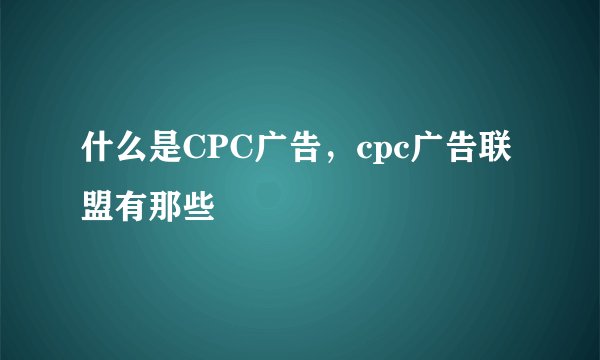 什么是CPC广告，cpc广告联盟有那些