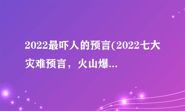 2022最吓人的预言(2022七大灾难预言，火山爆发最恐怖(可信度不高))